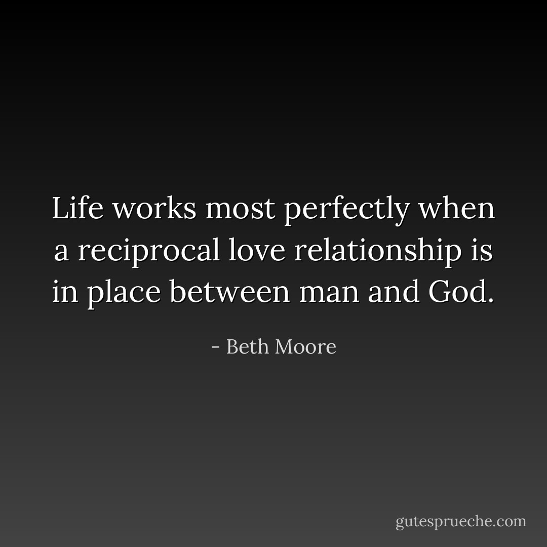 Life works most perfectly when a reciprocal love relationship is in place between man and God. - Beth Moore