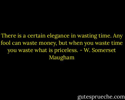 There is a certain elegance in wasting time. Any fool can waste money, but when you waste time you waste what is priceless. - W. Somerset Maugham