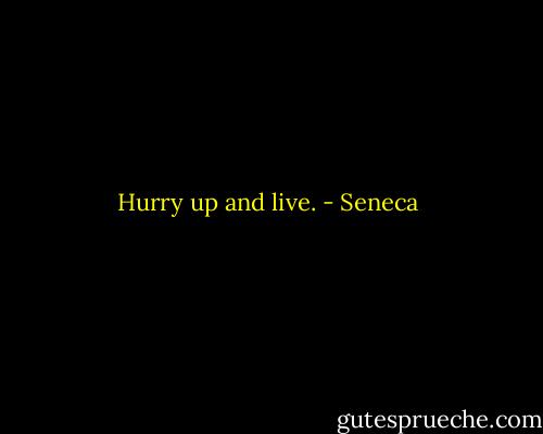 Hurry up and live. - Seneca