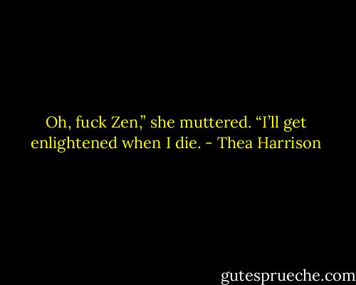 Oh, fuck Zen,” she muttered. “I’ll get enlightened when I die. - Thea Harrison