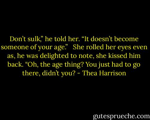 Don’t sulk,” he told her. “It doesn’t become someone of your age.” <br /><br />She rolled her eyes even as, he was delighted to note, she kissed him back. “Oh, the age thing? You just had to go there, didn’t you? - Thea Harrison