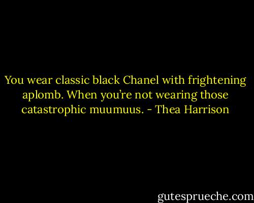 You wear classic black Chanel with frightening aplomb. When you’re not wearing those catastrophic muumuus. - Thea Harrison