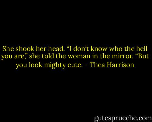 She shook her head. “I don’t know who the hell you are,” she told the woman in the mirror. “But you look mighty cute. - Thea Harrison