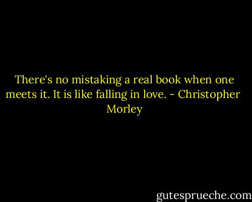 There's no mistaking a real book when one meets it. It is like falling in love. - Christopher  Morley