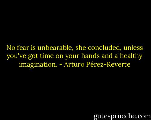 No fear is unbearable, she concluded, unless you've got time on your hands and a healthy imagination. - Arturo Pérez-Reverte