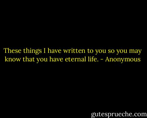These things I have written to you so you may know that you have eternal life. - Anonymous