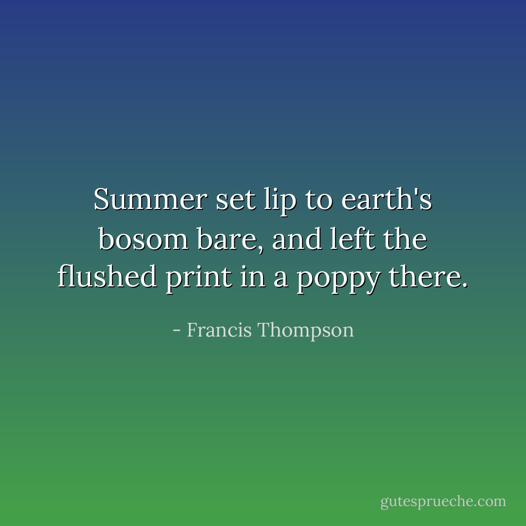 Summer set lip to earth's bosom bare, and left the flushed print in a poppy there. - Francis Thompson