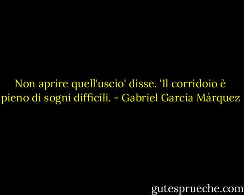 Non aprire quell'uscio' disse. 'Il corridoio è pieno di sogni difficili. - Gabriel García Márquez