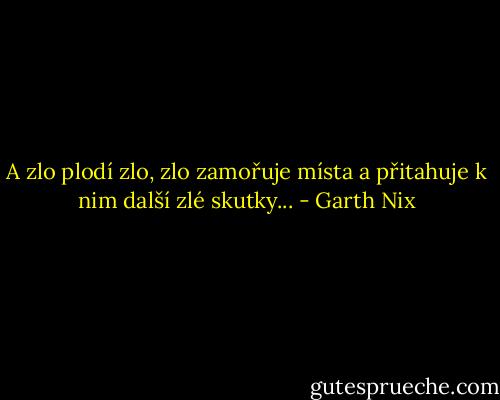 A zlo plodí zlo, zlo zamořuje místa a přitahuje k nim další zlé skutky... - Garth Nix
