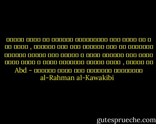 و قد يبلغ فعل الاستبداد بالأمة أن يحول ميلها الطبيعي من طلب الترقي إلي طلب التسفل , بحيث لو دفعت إلي الرفعة لأبت و تألمت كما يتألم الأجهر من النور , وإذا ألزمت بالحرية تشقي و ربما تفني كالبهائم الأهلية إذا أطلق سراحها - Abd al-Rahman al-Kawakibi