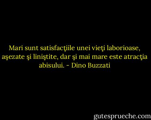 Mari sunt satisfacţiile unei vieţi laborioase, aşezate şi liniştite, dar şi mai mare este atracţia abisului. - Dino Buzzati