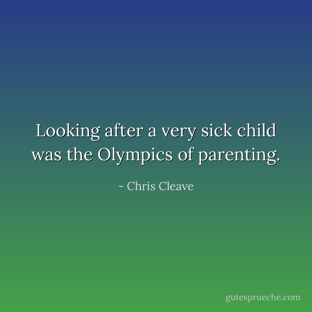 Looking after a very sick child was the Olympics of parenting. - Chris Cleave
