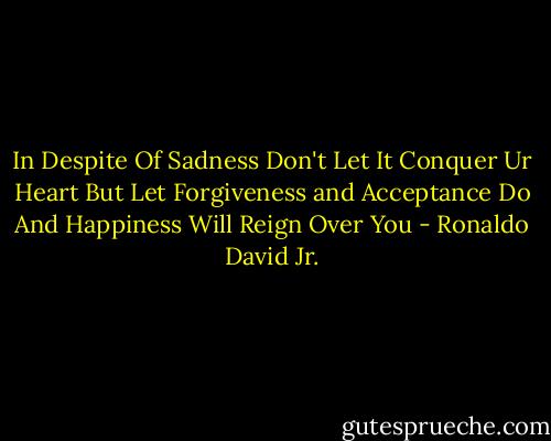 In Despite Of Sadness Don't Let It Conquer Ur Heart But Let Forgiveness and Acceptance Do And Happiness Will Reign Over You - Ronaldo David Jr.