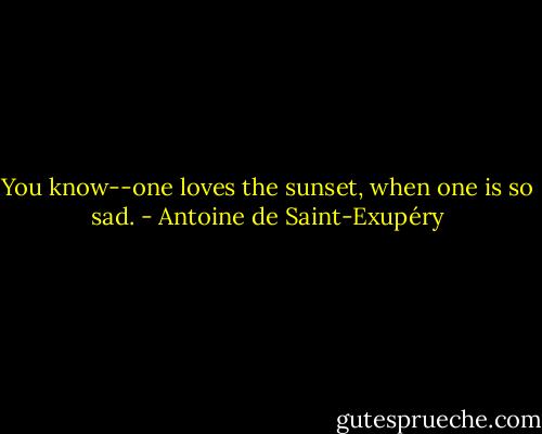 You know--one loves the sunset, when one is so sad. - Antoine de Saint-Exupéry
