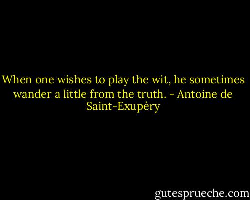 When one wishes to play the wit, he sometimes wander a little from the truth. - Antoine de Saint-Exupéry