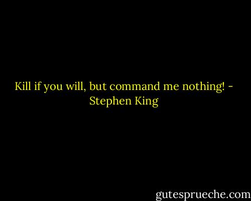 Kill if you will, but command me nothing! - Stephen King