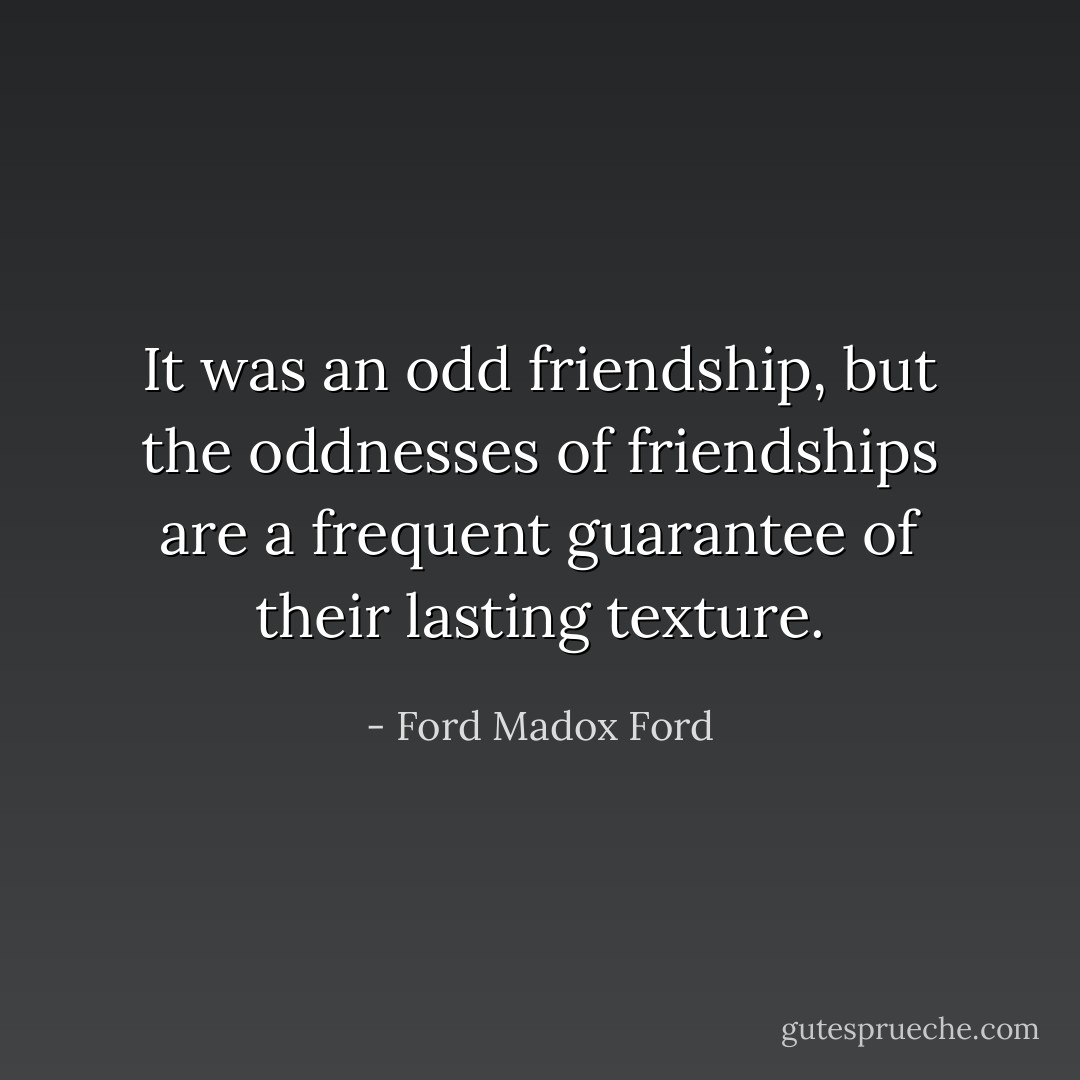 It was an odd friendship, but the oddnesses of friendships are a frequent guarantee of their lasting texture. - Ford Madox Ford