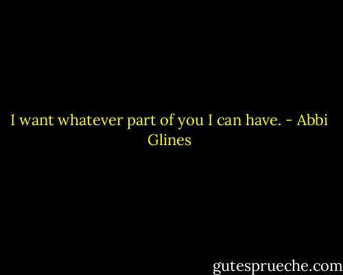 I want whatever part of you I can have. - Abbi Glines