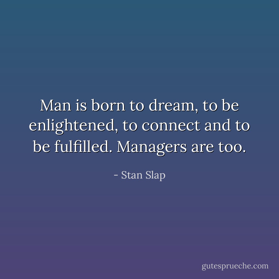 Man is born to dream, to be enlightened, to connect and to be fulfilled. Managers are too. - Stan Slap
