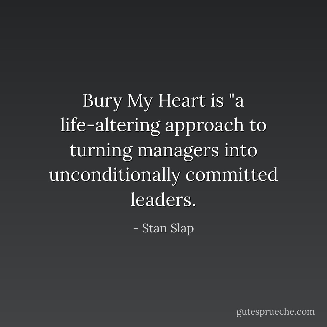 Bury My Heart is "a life-altering approach to turning managers into unconditionally committed leaders. - Stan Slap