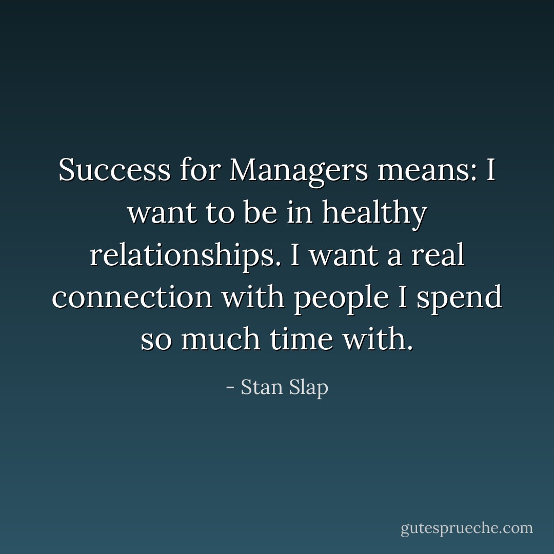 Success for Managers means: I want to be in healthy relationships. I want a real connection with people I spend so much time with. - Stan Slap