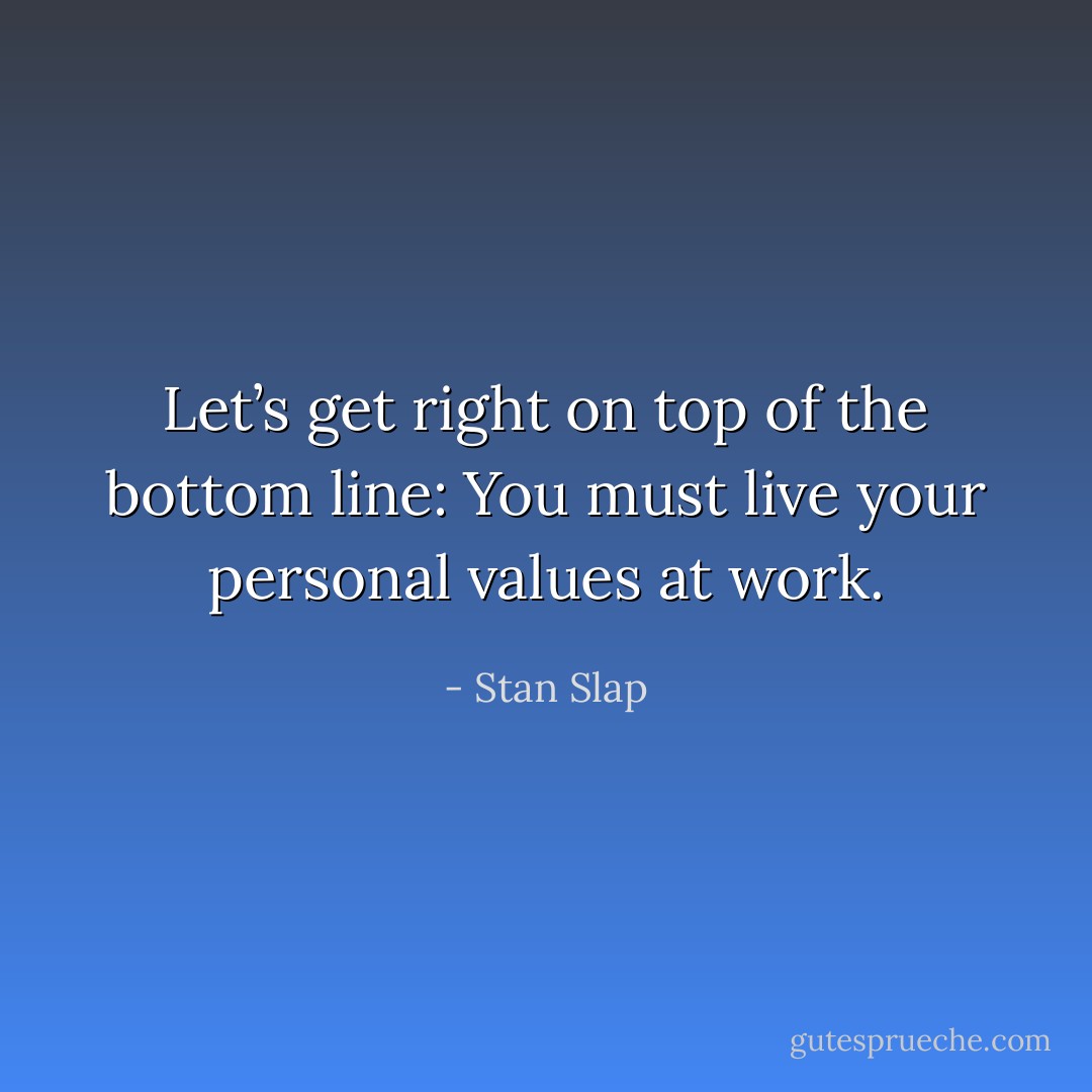 Let’s get right on top of the bottom line: You must live your personal values at work. - Stan Slap
