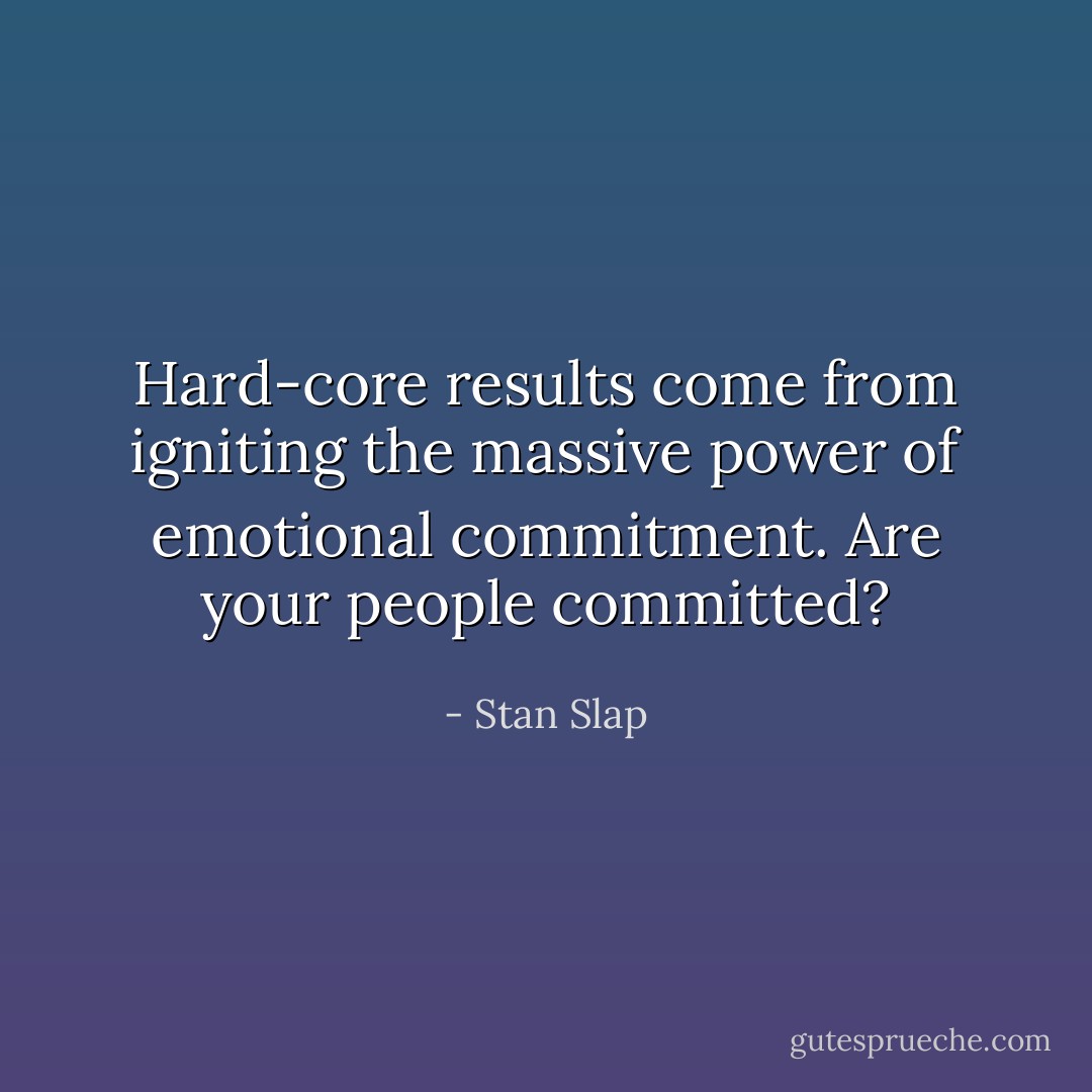 Hard-core results come from igniting the massive power of emotional commitment. Are your people committed? - Stan Slap