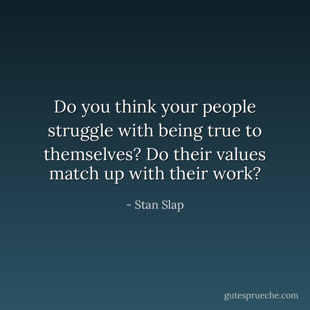 Do you think your people struggle with being true to themselves? Do their values match up with their work? - Stan Slap