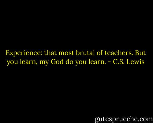 Experience: that most brutal of teachers. But you learn, my God do you learn. - C.S. Lewis
