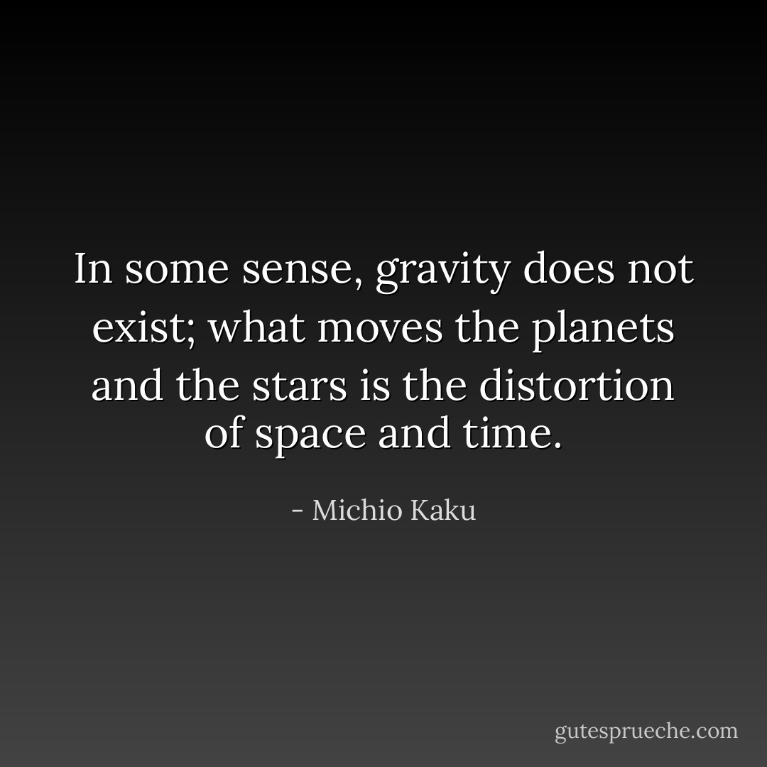 In some sense, gravity does not exist; what moves the planets and the stars is the distortion of space and time. - Michio Kaku