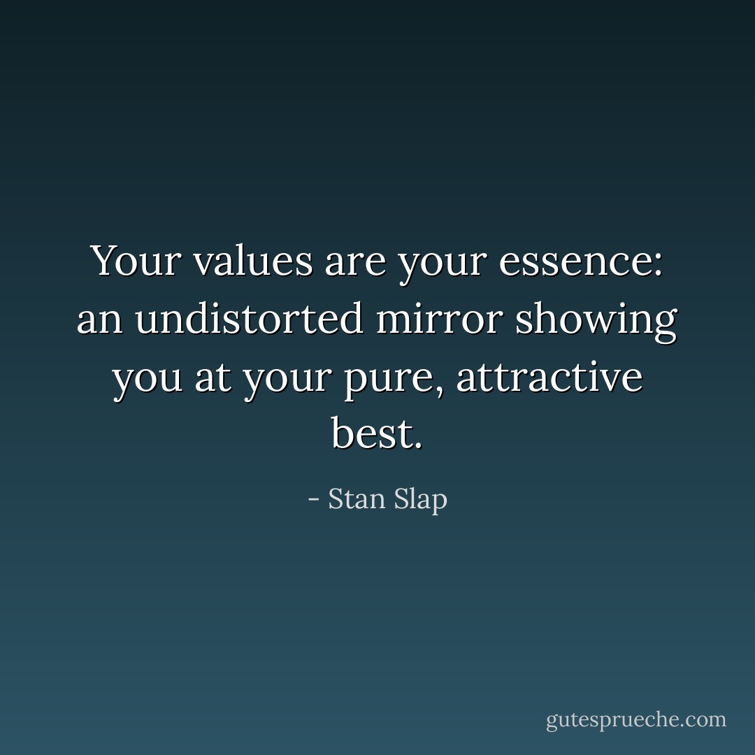 Your values are your essence: an undistorted mirror showing you at your pure, attractive best. - Stan Slap