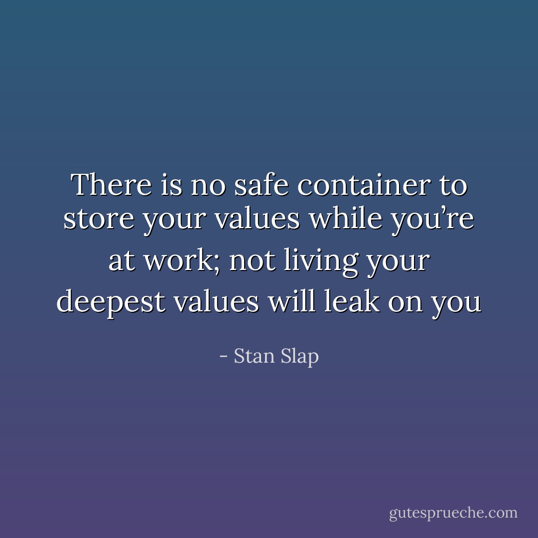 There is no safe container to store your values while you’re at work; not living your deepest values will leak on you - Stan Slap