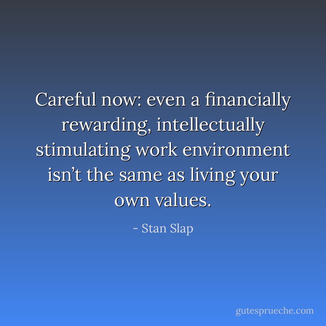 Careful now: even a financially rewarding, intellectually stimulating work environment isn’t the same as living your own values. - Stan Slap