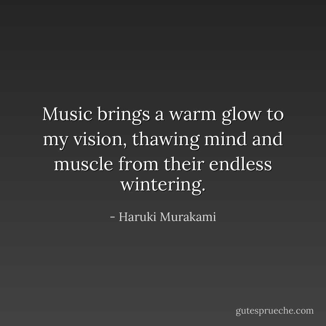 Music brings a warm glow to my vision, thawing mind and muscle from their endless wintering. - Haruki Murakami