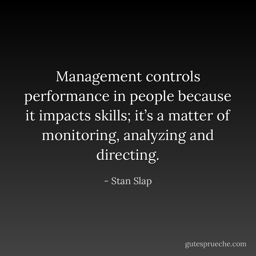 Management controls performance in people because it impacts skills; it’s a matter of monitoring, analyzing and directing. - Stan Slap
