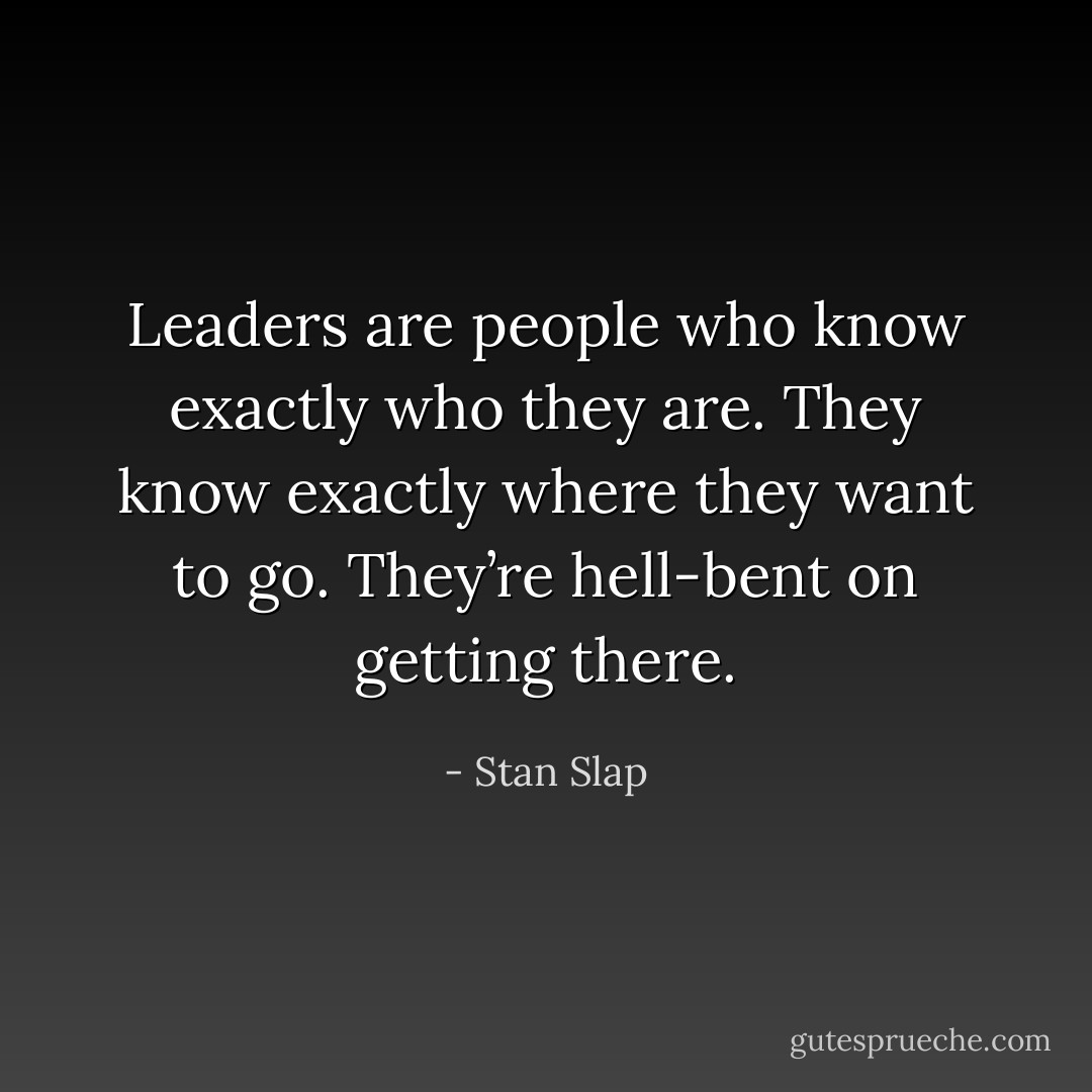 Leaders are people who know exactly who they are. They know exactly where they want to go. They’re hell-bent on getting there. - Stan Slap