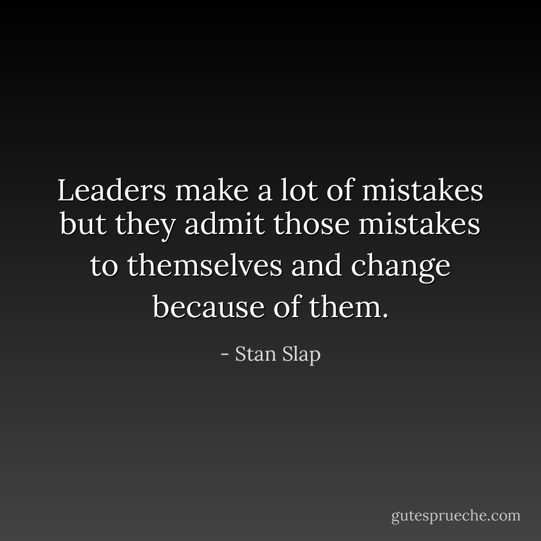 Leaders make a lot of mistakes but they admit those mistakes to themselves and change because of them. - Stan Slap