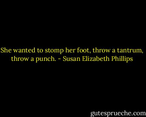 She wanted to stomp her foot, throw a tantrum, throw a punch. - Susan Elizabeth Phillips