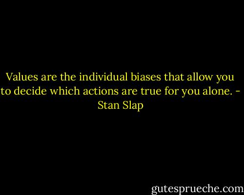 Values are the individual biases that allow you to decide which actions are true for you alone. - Stan Slap