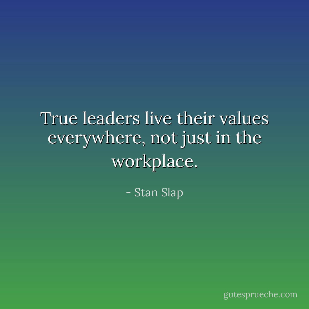 True leaders live their values everywhere, not just in the workplace. - Stan Slap