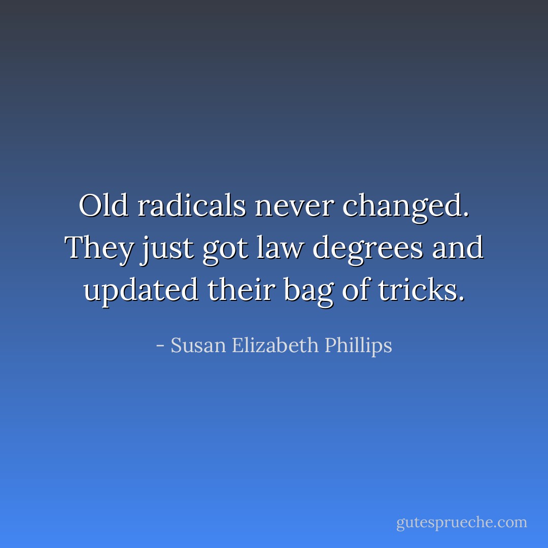 Old radicals never changed. They just got law degrees and updated their bag of tricks. - Susan Elizabeth Phillips