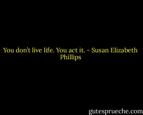 You don’t live life. You act it. - Susan Elizabeth Phillips
