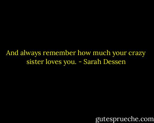 And always remember how much your crazy sister loves you. - Sarah Dessen