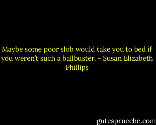 Maybe some poor slob would take you to bed if you weren’t such a ballbuster. - Susan Elizabeth Phillips