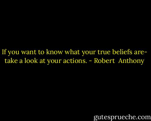 If you want to know what your true beliefs are- take a look at your actions. - Robert  Anthony