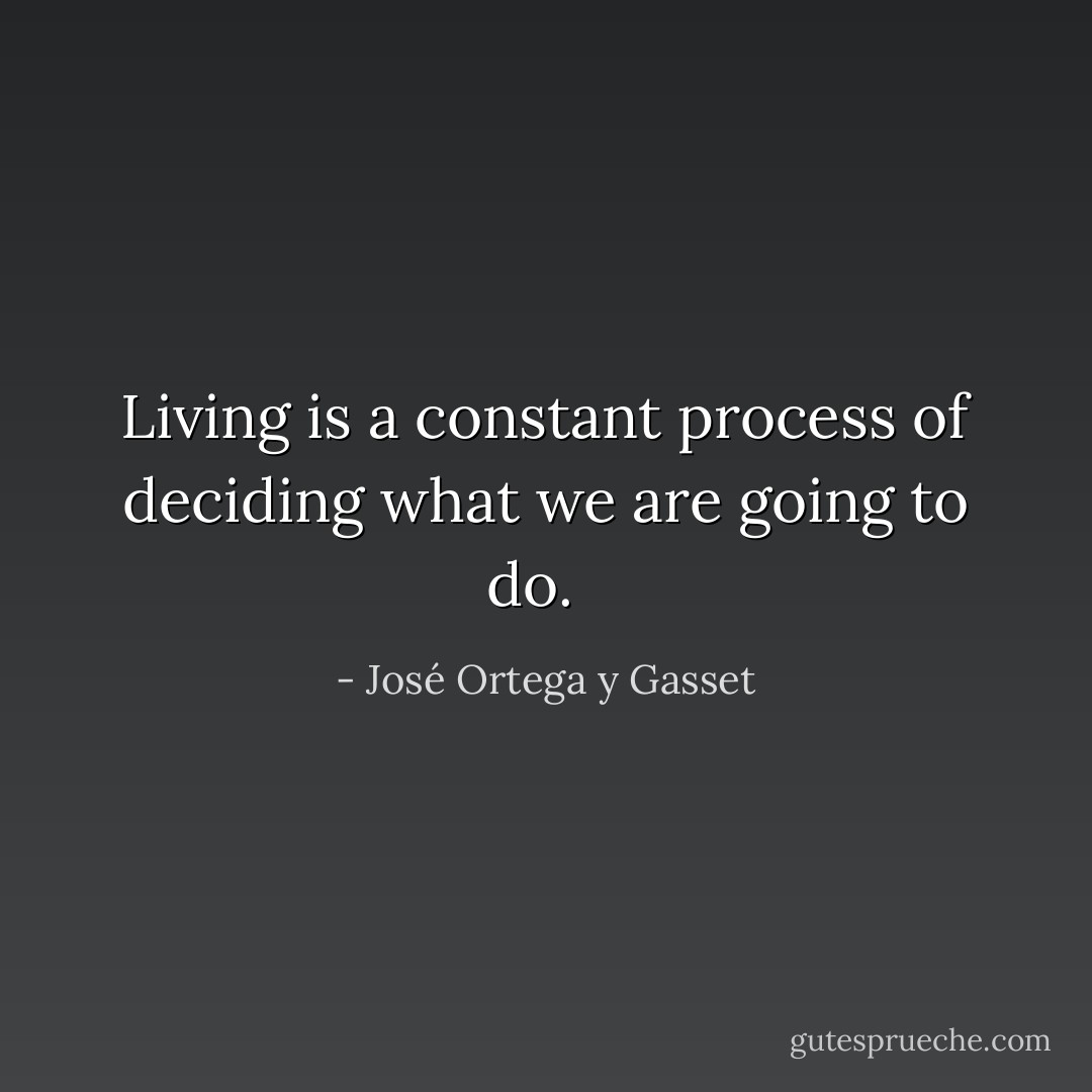 Living is a constant process of deciding what we are going to do. <br /> - José Ortega y Gasset