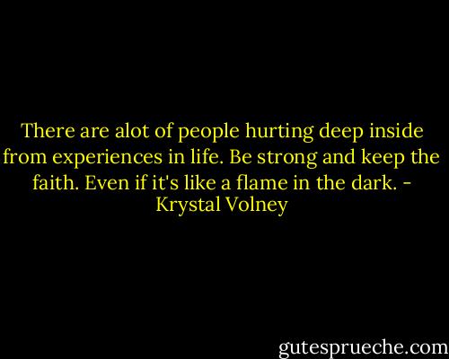 There are alot of people hurting deep inside from experiences in life. Be strong and keep the faith. Even if it's like a flame in the dark. - Krystal Volney