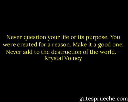Never question your life or its purpose. You were created for a reason. Make it a good one. Never add to the destruction of the world. - Krystal Volney