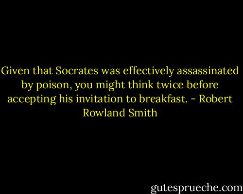 Given that Socrates was effectively assassinated by poison, you might think twice before accepting his invitation to breakfast. - Robert Rowland Smith