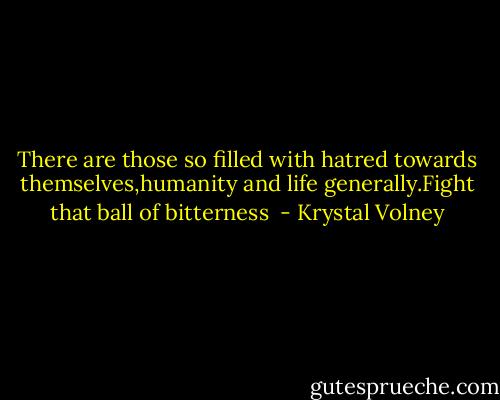 There are those so filled with hatred towards themselves,humanity and life generally.Fight that ball of bitterness  - Krystal Volney